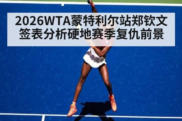 2026WTA蒙特利尔站郑钦文签表分析硬地赛季复仇前景