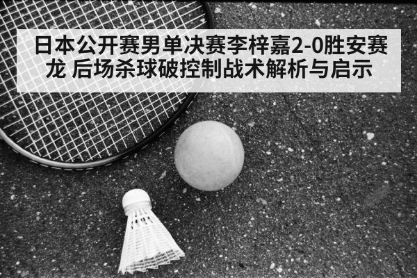 日本公开赛男单决赛李梓嘉2-0胜安赛龙 后场杀球破控制战术解析与启示