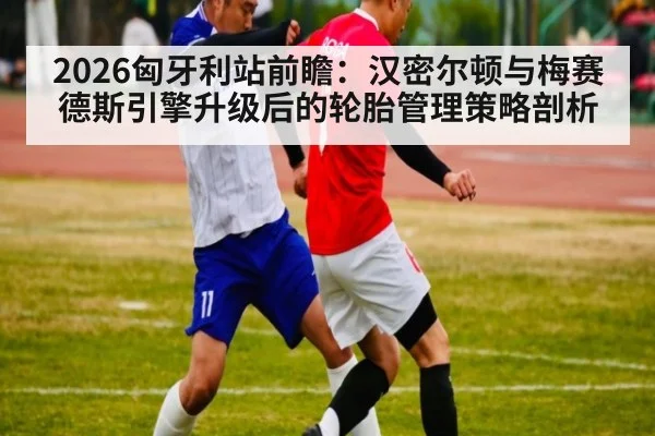 2026匈牙利站前瞻：汉密尔顿与梅赛德斯引擎升级后的轮胎管理策略剖析
