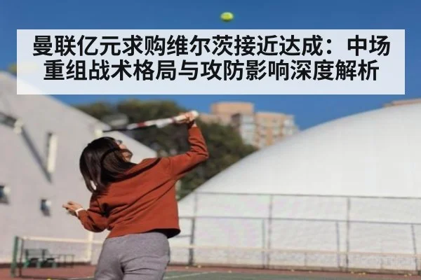 曼联亿元求购维尔茨接近达成：中场重组战术格局与攻防影响深度解析