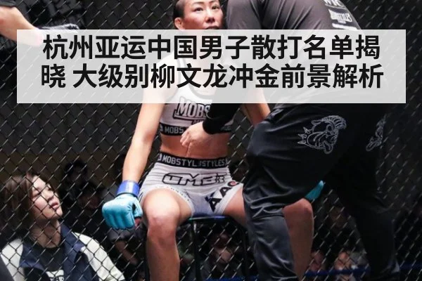 杭州亚运中国男子散打名单揭晓 大级别柳文龙冲金前景解析