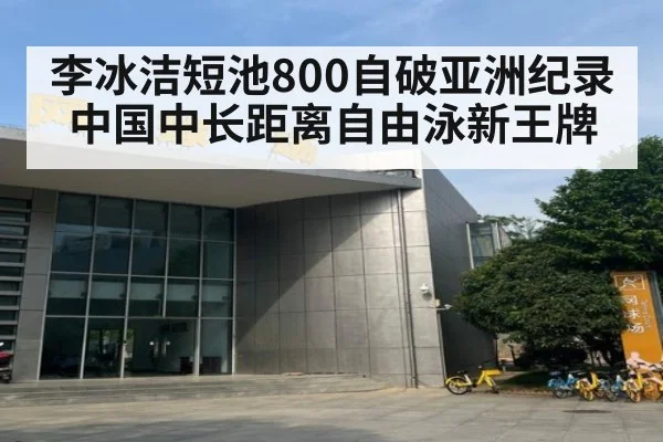 李冰洁短池800自破亚洲纪录 中国中长距离自由泳新王牌